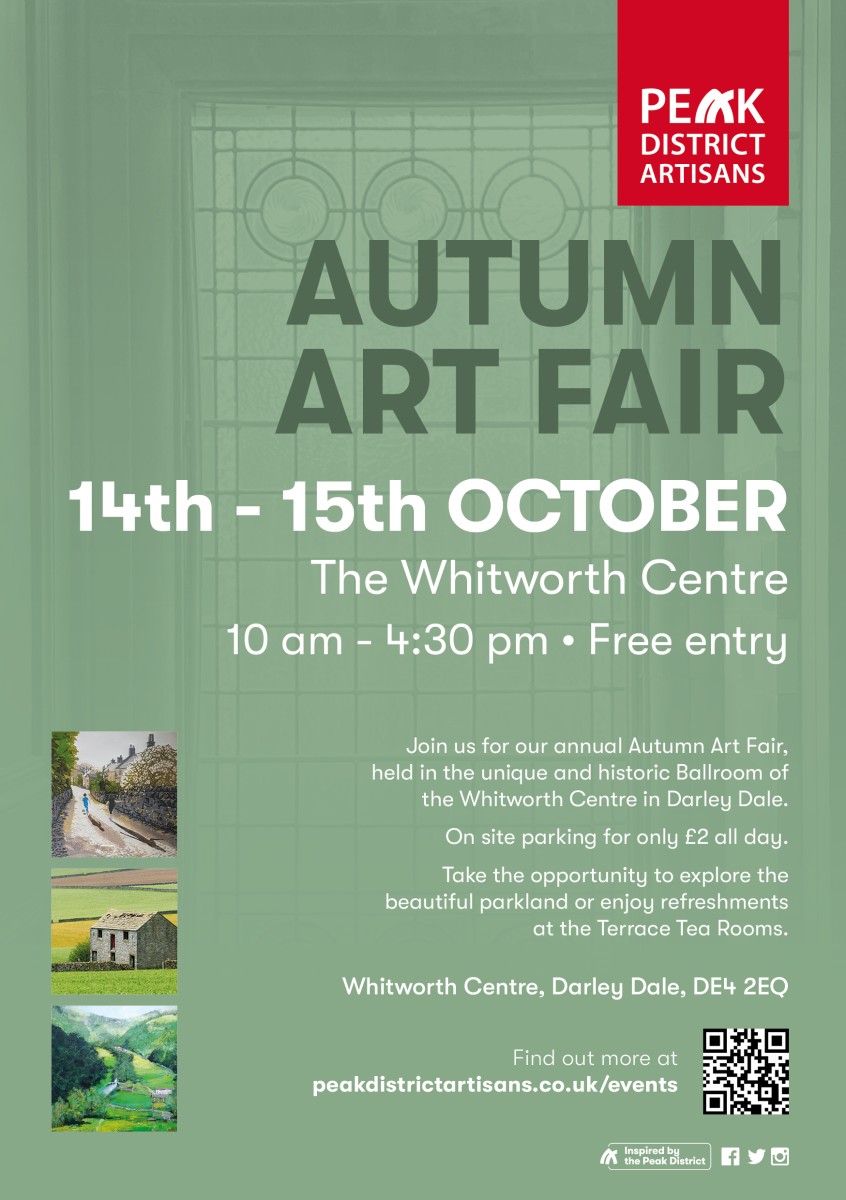AAF 2023-A5-flyer PEAK DISTRICT ARTISANS AUTUMN ART FAIR<br />
14th - 15th OCTOBER<br />
The Whitworth Centre<br />
10 am -4:30 pm . Free entry Join us for our annual Autumn Art Fair held in the unique and historic Ballroom of the Whitworth Centre in Darley Dale<br />
On site parking for only £2 all day.<br />
Take the opportunity to explore the beautiful parkland or enjoy refreshments<br />
at the Terrace Tea Rooms.<br />
Whitworth Centre, Darley Dale, DE4 2EQ<br />